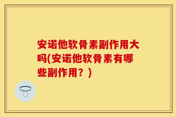 安诺他软骨素副作用大吗(安诺他软骨素有哪些副作用？)
