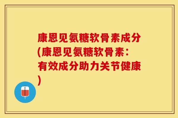 康恩见氨糖软骨素成分(康恩见氨糖软骨素:有效成分助力关节健康) 康恩见氨糖软骨素成分(康恩见氨糖软骨素:有效成分助力关节健康)