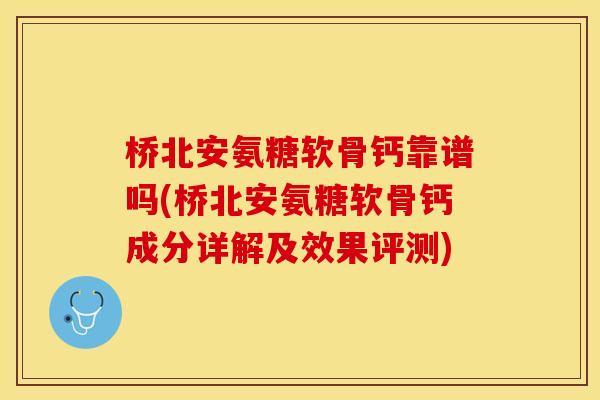 桥北安氨糖软骨钙靠谱吗(桥北安氨糖软骨钙成分详解及效果评测) 桥北安氨糖软骨钙靠谱吗(桥北安氨糖软骨钙成分详解及效果评测)