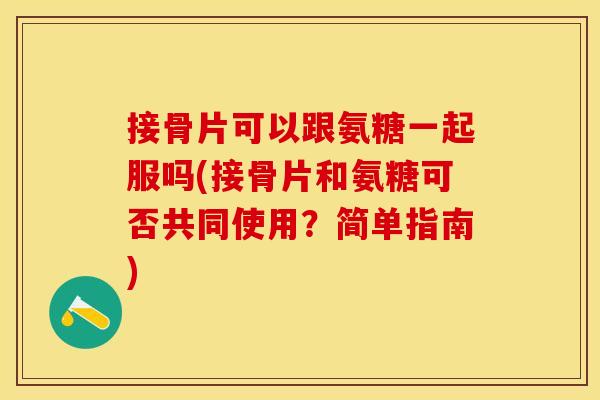 接骨片可以跟氨糖一起服吗(接骨片和氨糖可否共同使用？简单指南)