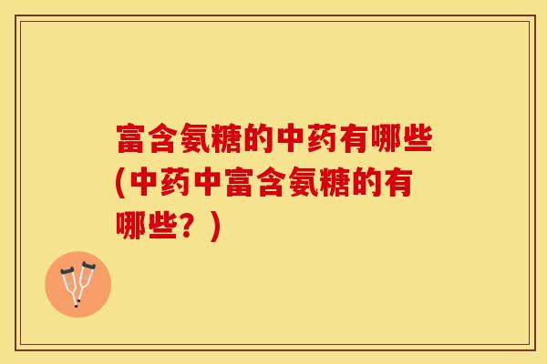 富含氨糖的中药有哪些(中药中富含氨糖的有哪些？)