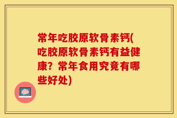 常年吃胶原软骨素钙(吃胶原软骨素钙有益健康？常年食用究竟有哪些好处)