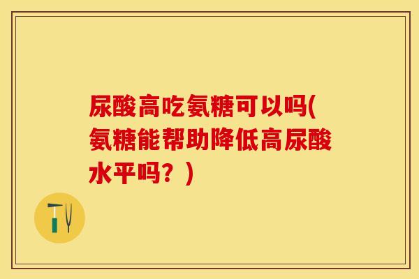 尿酸高吃氨糖可以吗(氨糖能帮助降低高尿酸水平吗？)