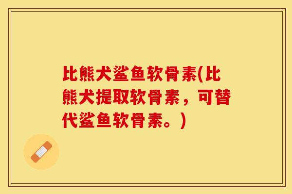 比熊犬鲨鱼软骨素(比熊犬提取软骨素，可替代鲨鱼软骨素。)