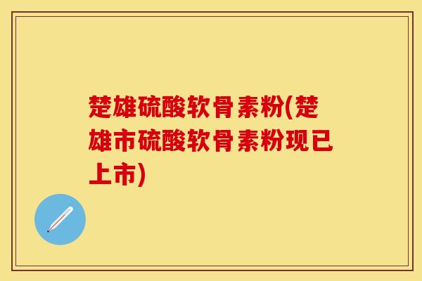 楚雄硫酸软骨素粉(楚雄市硫酸软骨素粉现已上市)