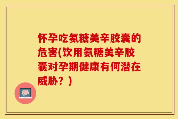 怀孕吃氨糖美辛胶囊的危害(饮用氨糖美辛胶囊对孕期健康有何潜在威胁?) 怀孕吃氨糖美辛胶囊的危害(饮用氨糖美辛胶囊对孕期健康有何潜在威胁?)
