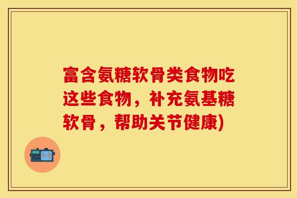富含氨糖软骨类食物吃这些食物，补充氨基糖软骨，帮助关节健康)