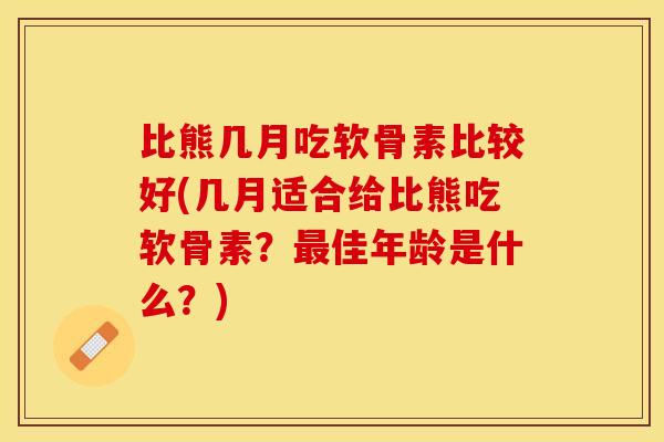 比熊几月吃软骨素比较好(几月适合给比熊吃软骨素？最佳年龄是什么？)