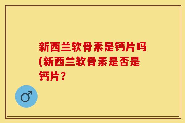 新西兰软骨素是钙片吗(新西兰软骨素是否是钙片？