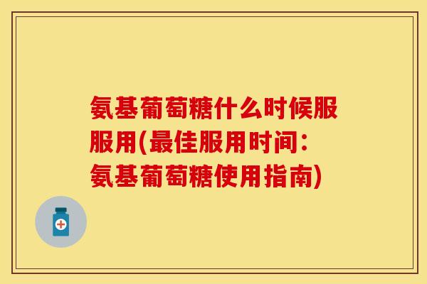 氨基葡萄糖什么时候服服用(最佳服用时间：氨基葡萄糖使用指南)
