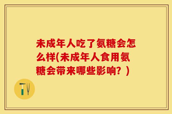 未成年人吃了氨糖会怎么样(未成年人食用氨糖会带来哪些影响?) 未成年人吃了氨糖会怎么样(未成年人食用氨糖会带来哪些影响?)