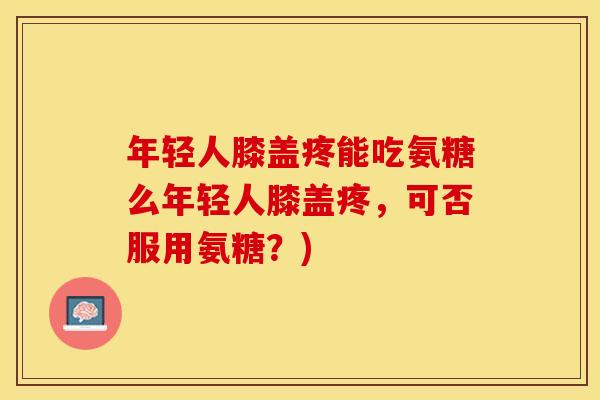 年轻人膝盖疼能吃氨糖么年轻人膝盖疼，可否服用氨糖？)