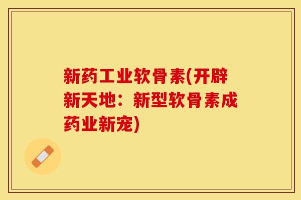 新药工业软骨素(开辟新天地：新型软骨素成药业新宠)