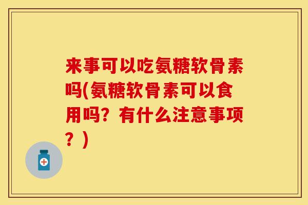 来事可以吃氨糖软骨素吗(氨糖软骨素可以食用吗？有什么注意事项？)