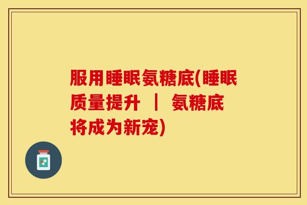 服用睡眠氨糖底(睡眠质量提升 ｜ 氨糖底将成为新宠)
