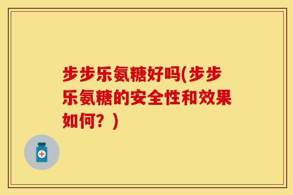 步步乐氨糖好吗(步步乐氨糖的安全性和效果如何？)