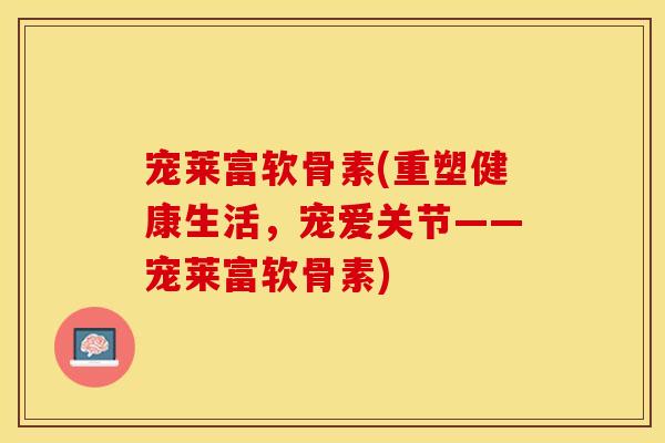 宠莱富软骨素(重塑健康生活，宠爱关节——宠莱富软骨素)