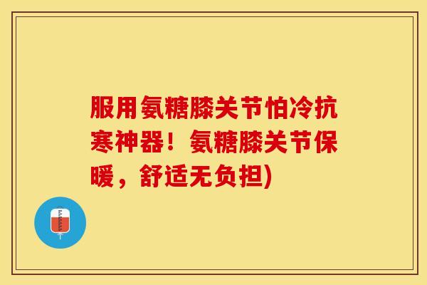 服用氨糖膝关节怕冷抗寒神器！氨糖膝关节保暖，舒适无负担)