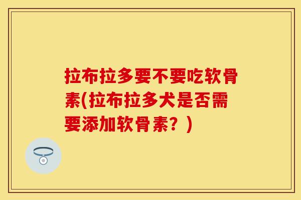 拉布拉多要不要吃软骨素(拉布拉多犬是否需要添加软骨素？)