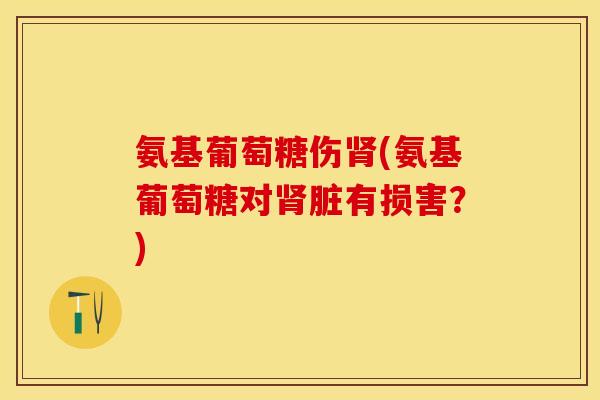 氨基葡萄糖伤肾(氨基葡萄糖对肾脏有损害？)