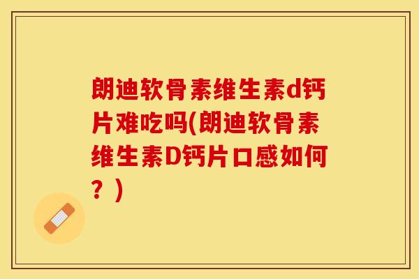朗迪软骨素维生素d钙片难吃吗(朗迪软骨素维生素D钙片口感如何？)