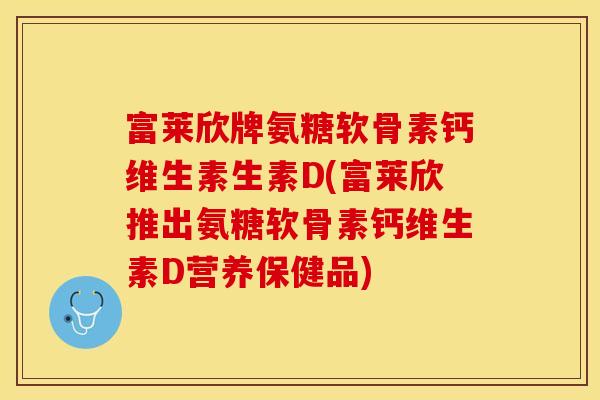 富莱欣牌氨糖软骨素钙维生素生素D(富莱欣推出氨糖软骨素钙维生素D营养保健品) 富莱欣牌氨糖软骨素钙维生素生素D(富莱欣推出氨糖软骨素钙维生素D营养保健品)