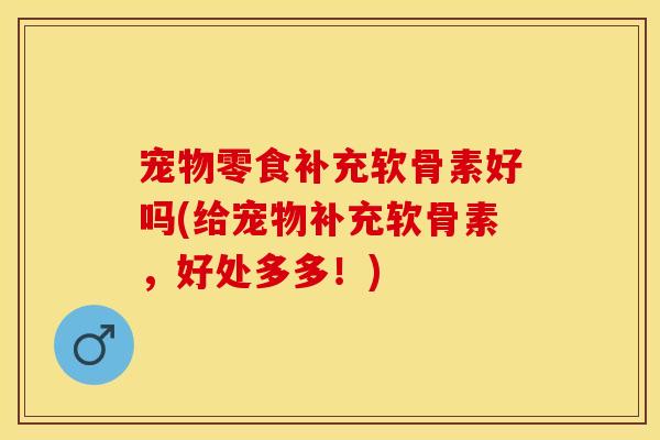 宠物零食补充软骨素好吗(给宠物补充软骨素，好处多多！)