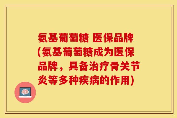 氨基葡萄糖 医保品牌(氨基葡萄糖成为医保品牌，具备治疗骨关节炎等多种疾病的作用)