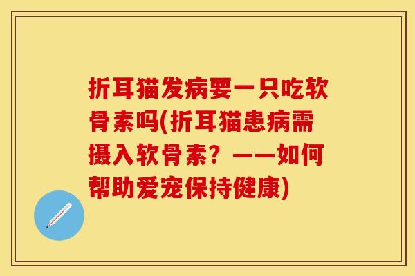 折耳猫发病要一只吃软骨素吗(折耳猫患病需摄入软骨素？——如何帮助爱宠保持健康)