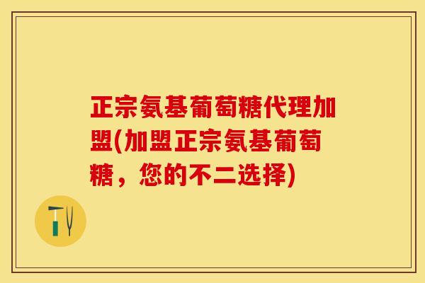 正宗氨基葡萄糖代理加盟(加盟正宗氨基葡萄糖，您的不二选择)