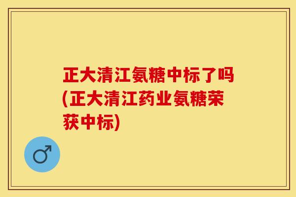 正大清江氨糖中标了吗(正大清江药业氨糖荣获中标) 正大清江氨糖中标了吗(正大清江药业氨糖荣获中标)