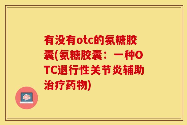 有没有otc的氨糖胶囊(氨糖胶囊:一种OTC辅助) 有没有otc的氨糖胶囊(氨糖胶囊:一种OTC辅助)