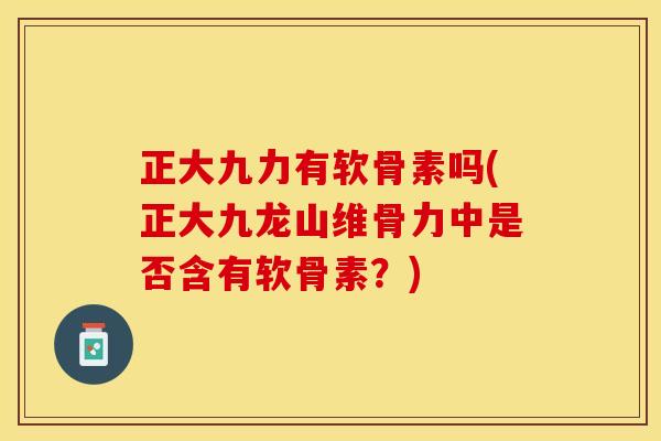 正大九力有软骨素吗(正大九龙山维骨力中是否含有软骨素？)