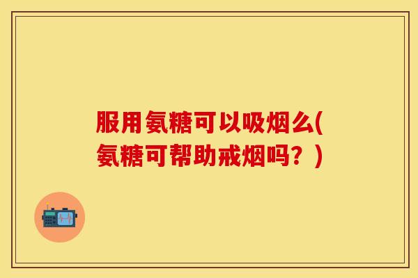 服用氨糖可以吸烟么(氨糖可帮助戒烟吗？)