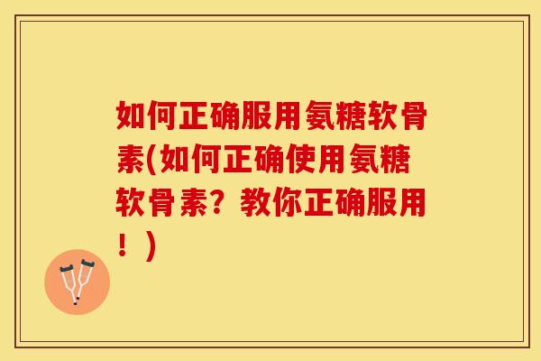 如何正确服用氨糖软骨素(如何正确使用氨糖软骨素？教你正确服用！)