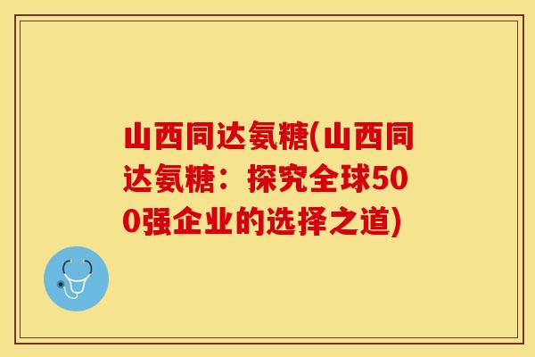 山西同达氨糖(山西同达氨糖:探究全球500强企业的选择之道) 山西同达氨糖(山西同达氨糖:探究全球500强企业的选择之道)