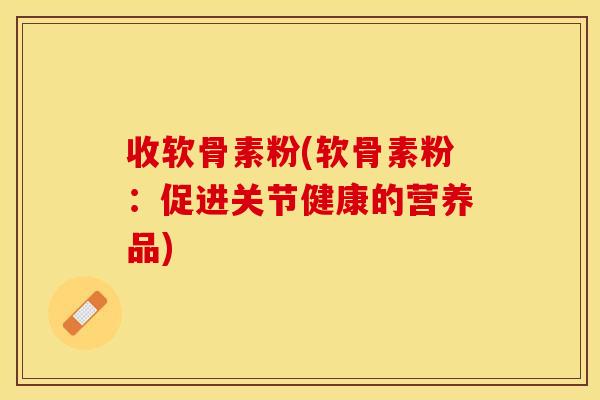 收软骨素粉(软骨素粉：促进关节健康的营养品)