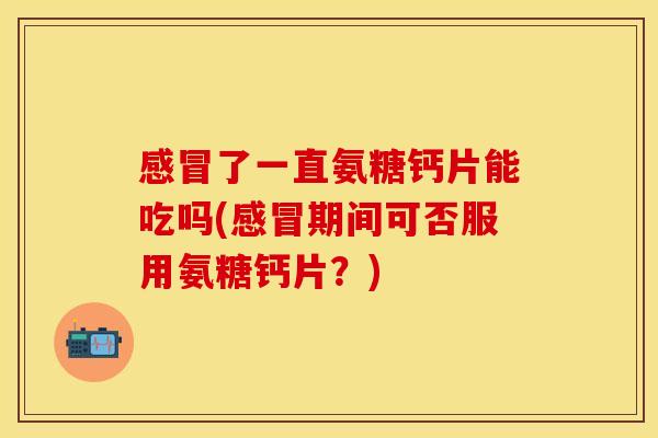 了一直氨糖钙片能吃吗(期间可否服用氨糖钙片？)