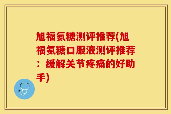 旭福氨糖测评推荐(旭福氨糖口服液测评推荐:缓解关节的好助手) 旭福氨糖测评推荐(旭福氨糖口服液测评推荐:缓解关节的好助手)