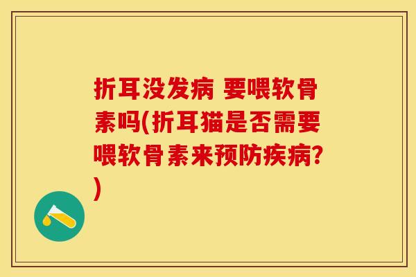 折耳没发病 要喂软骨素吗(折耳猫是否需要喂软骨素来预防疾病？)