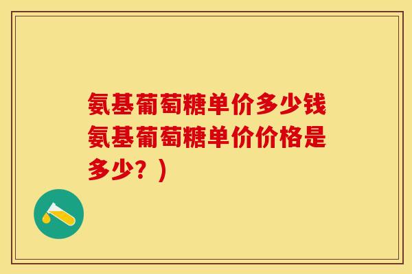氨基葡萄糖单价多少钱氨基葡萄糖单价价格是多少？)