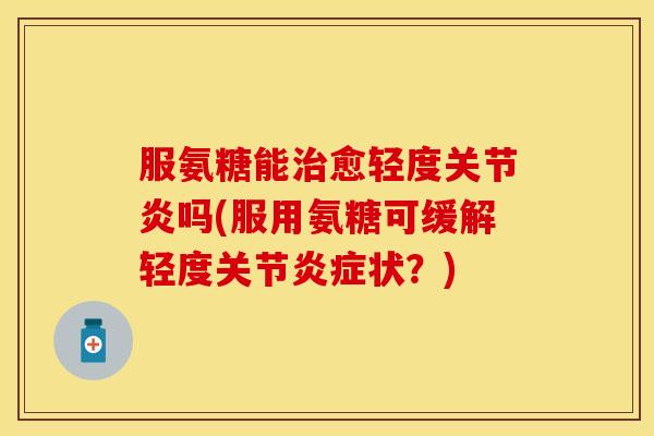 服氨糖能治愈轻度关节炎吗(服用氨糖可缓解轻度关节炎症状？)