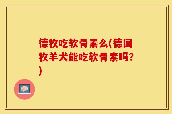 德牧吃软骨素么(德国牧羊犬能吃软骨素吗？)