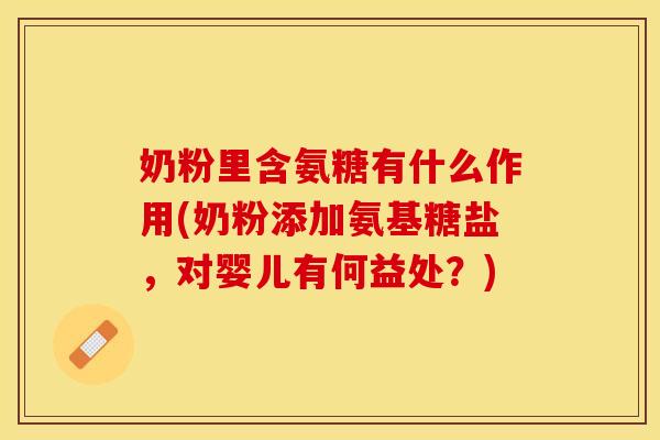 奶粉里含氨糖有什么作用(奶粉添加氨基糖盐，对婴儿有何益处？)