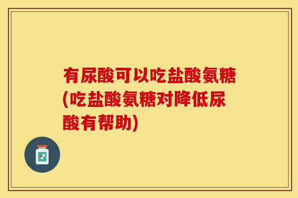 有尿酸可以吃盐酸氨糖(吃盐酸氨糖对降低尿酸有帮助)