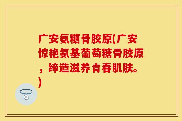 广安氨糖骨胶原(广安惊艳氨基葡萄糖骨胶原，缔造滋养青春肌肤。)