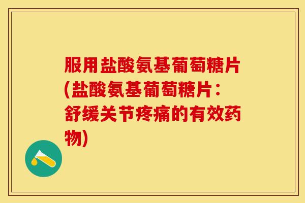 服用盐酸氨基葡萄糖片(盐酸氨基葡萄糖片：舒缓关节疼痛的有效药物)