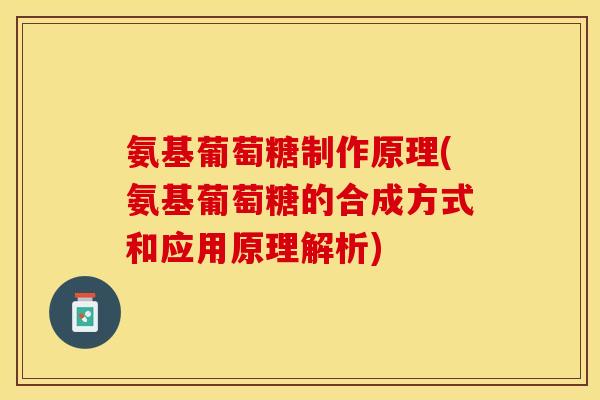 氨基葡萄糖制作原理(氨基葡萄糖的合成方式和应用原理解析)