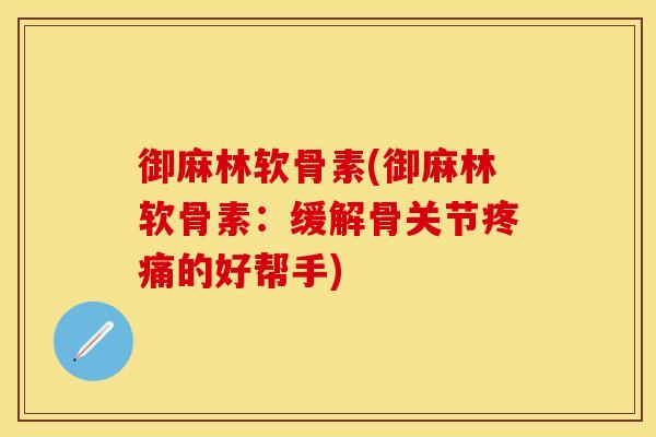 御麻林软骨素(御麻林软骨素：缓解骨关节疼痛的好帮手)