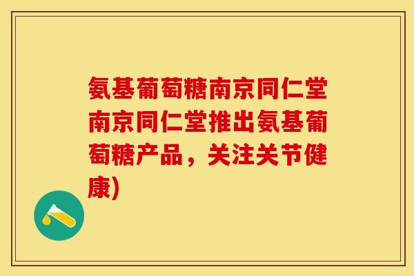 氨基葡萄糖南京同仁堂南京同仁堂推出氨基葡萄糖产品，关注关节健康)